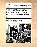 The Christian's Great Interest. in Two Parts. ... by Mr. William Guthrie, ...