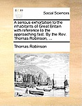 A Serious Exhortation to the Inhabitants of Great Britain with Reference to the Approaching Fast. by the Rev. Thomas Robinson, ...