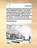 The Shepherd's Lottery;: A Musical Entertainment. as It Is Performed at the Theatres Royal in Drury Lane and Covent Garden. Composed by Dr. Boy
