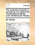 The Suspicious Husband, a Comedy. as It Is Acted at the Theatre-Royal in Drury-Lane. Written by Dr. Hoadly.