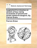 Supplement to a Treatise on Ancient Armour, Being Illustrations of Ancient and Asiatic Armour & Weapons. by Francis Grose, ...