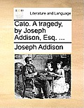 Cato. a Tragedy, by Joseph Addison, Esq. ...
