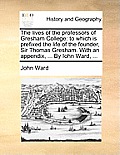 The lives of the professors of Gresham College: to which is prefixed the life of the founder, Sir Thomas Gresham. With an appendix, ... By Iohn Ward,