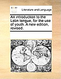 An Introduction to the Latin Tongue, for the Use of Youth. a New Edition, Revised.