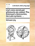 Lily's Rules Construed: Whereunto Are Added, Tho. Robinson's Heteroclites, the Latin Syntaxis; ...