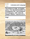 The Works of Virgil. in English Verse. the Aeneid Translated by Christopher Pitt. the Eclogues and Georgics, with Notes by Joseph Warton. Volume 2 of