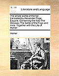 The whole works of Homer: translated by Alexander Pope, Esquire. Containing the Iliad The Odyssey The battle of the frogs and mice. Together wit