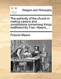 The Authority of the Church in Making Canons and Constitutions Concerning Things Indifferent by Fran. Mason, ...