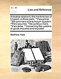 A Treatise Relative to the Maritime Law of England, in Three Parts. Pars Prima. de Jure Maris Et Brachiorum Ejusdem. Pars Secunda. de Portibus Maris.