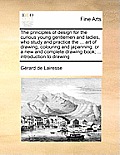 The Principles of Design for the Curious Young Gentlemen and Ladies, Who Study and Practice the ... Art of Drawing, Colouring and Japanning: Or a New