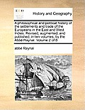 A Philosophical and Political History of the Settlements and Trade of the Europeans in the East and West Indies. Revised, Augmented, and Published, in