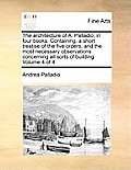 The Architecture of A. Palladio; In Four Books. Containing, a Short Treatise of the Five Orders, and the Most Necessary Observations Concerning All So