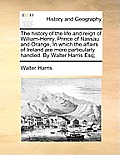 The history of the life and reign of William-Henry, Prince of Nassau and Orange, In which the affairs of Ireland are more particularly handled. By Wal