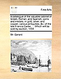 A Catalogue of the Valuable Cabinet of Greek, Roman, and Spanish, Coins and Medals, in Gold, Silver, and Copper; Various Antiquities, &C. of the Late