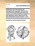 Readings Upon the Statute Law. Alphabetically Digested. Wherein the Most Obscure and Difficult Points Are Clear'd Up and Illustrated by Resolutions an