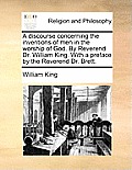 A Discourse Concerning the Inventions of Men in the Worship of God. by Reverend Dr. William King. with a Preface by the Reverend Dr. Brett.