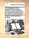 The Meditations of the Emperor Marcus Aurelius Antoninus. a New Translation from the Greek Original; With a Life, Notes, &C. by R. Graves, ...