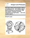 The Daily Office of a Christian. Being the Devotions of ... Dr. William Laud, Late Archbishop of Canterbury. the Sixth Edition. Wherein Several Catech