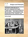 The History of the Late War in Germany; Between the King of Prussia, and the Empress of Germany and Her Allies: ... by a General Officer, Who Served S