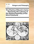 The Psalms of David in Metre: Allowed by the Authority of the General Assembly of the Kirk of Scotland, ...
