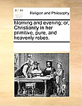 Morning and Evening; Or, Christianity in Her Primitive, Pure, and Heavenly Robes.