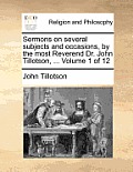 Sermons on Several Subjects and Occasions, by the Most Reverend Dr. John Tillotson, ... Volume 1 of 12