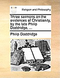 Three Sermons on the Evidences of Christianity, by the Late Philip Doddridge, ...