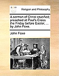 A Sermon of Christ Crucified; Preached at Paul's Cross the Friday Before Easter, ... by John Foxe.
