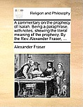 A Commentary on the Prophecy of Isaiah. Being a Paraphrase, with Notes, Shewing the Literal Meaning of the Prophecy. by the REV. Alexander Fraser, .