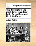 The Discovery of the Most Dangerous Dead Faith. by the Reverend Mr. John Eaton, ...
