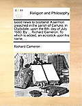 Good News to Scotland. a Sermon Preached in the Parish of Carluke, in Clydsdale; Upon the 8th. Day of July 1680. by ... Richard Cameron. to Which Is A