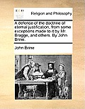 A Defence of the Doctrine of Eternal Justification, from Some Exceptions Made to It by Mr. Bragge, and Others. by John Brine.