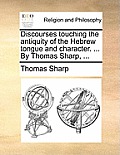 Discourses Touching the Antiquity of the Hebrew Tongue and Character. ... by Thomas Sharp, ...