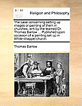 The Case Concerning Setting Up Images or Painting of Them in Churches, Writ by the Learned Dr. Thomas Barlow ... Published Upon Occasion of a Painting