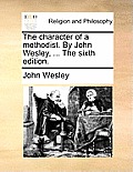 The Character of a Methodist. by John Wesley, ... the Sixth Edition.