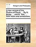 A New Version of the Psalms of David, ... by N. Brady, ... and N. Tate, ... with Notes and Annotations.