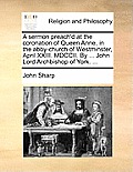 A Sermon Preach'd at the Coronation of Queen Anne, in the Abby-Church of Westminster, April XXIII. MDCCII. by ... John Lord Archbishop of York. ...