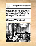 What Think Ye of Christ? a Sermon Preached by George Whitefield, ...