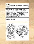 Mathematicks Made Easie, or a Mathematical Dictionary, Explaining the Terms of Art and Difficult Phrases Used in Arithmetick, Geometry, Astronomy, Ast