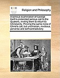 A Serious Examination of George Keith's Pretended Serious Call to the Quakers, Inviting Them to Return to Christianity. Proving the Same None of Chris