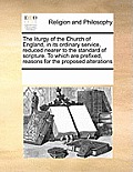 The liturgy of the Church of England, in its ordinary service, reduced nearer to the standard of scripture. To which are prefixed, reasons for the pro