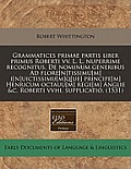 Grammatices Primae Partis Liber Primus Roberti VV. L. L. Nuperrime Recognitus. de Nominum Generibus Ad Flore[n]tissimu[m] I[n]uictissimu[m]q[ue] Princ