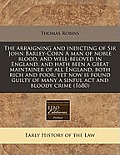 The Arraigning and Indicting of Sir John Barley-Corn a Man of Noble Blood, and Well-Beloved in England, and Hath Been a Great Maintainer of All Englan