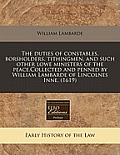 The Duties of Constables, Borsholders, Tithingmen, and Such Other Lowe Ministers of the Peace.Collected and Penned by William Lambarde of Lincolnes In