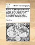 An Account of the French Expedition in Egypt; Written by Buonaparte and Berthier; With Sir William Sidney Smith's Letters. in Which Is Given a Sketch