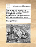 The Rehearsal, as It Is Now Acted at the Theatre-Royal. by George Late Duke of Buckingham. the Eighth Edition, with Some Explanatory Notes.