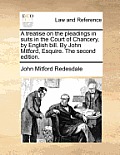 A Treatise on the Pleadings in Suits in the Court of Chancery, by English Bill. by John Mitford, Esquire. the Second Edition.