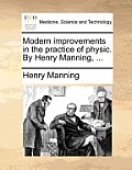 Modern improvements in the practice of physic. By Henry Manning, ...