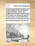 A Short Guide to Mr. Le Sage's Historical Maps, Which Will Enable Every One to Learn History by Himself, as Well as to Teach It to Any One in a Very S
