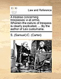 A Treatise Concerning Trespasses VI Et Armis. Wherein the Nature of Trespass Is Clearly Explicated, ... by the Author of Lex Custumaria.